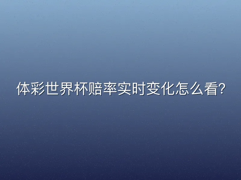体彩世界杯赔率实时变化怎么看？
